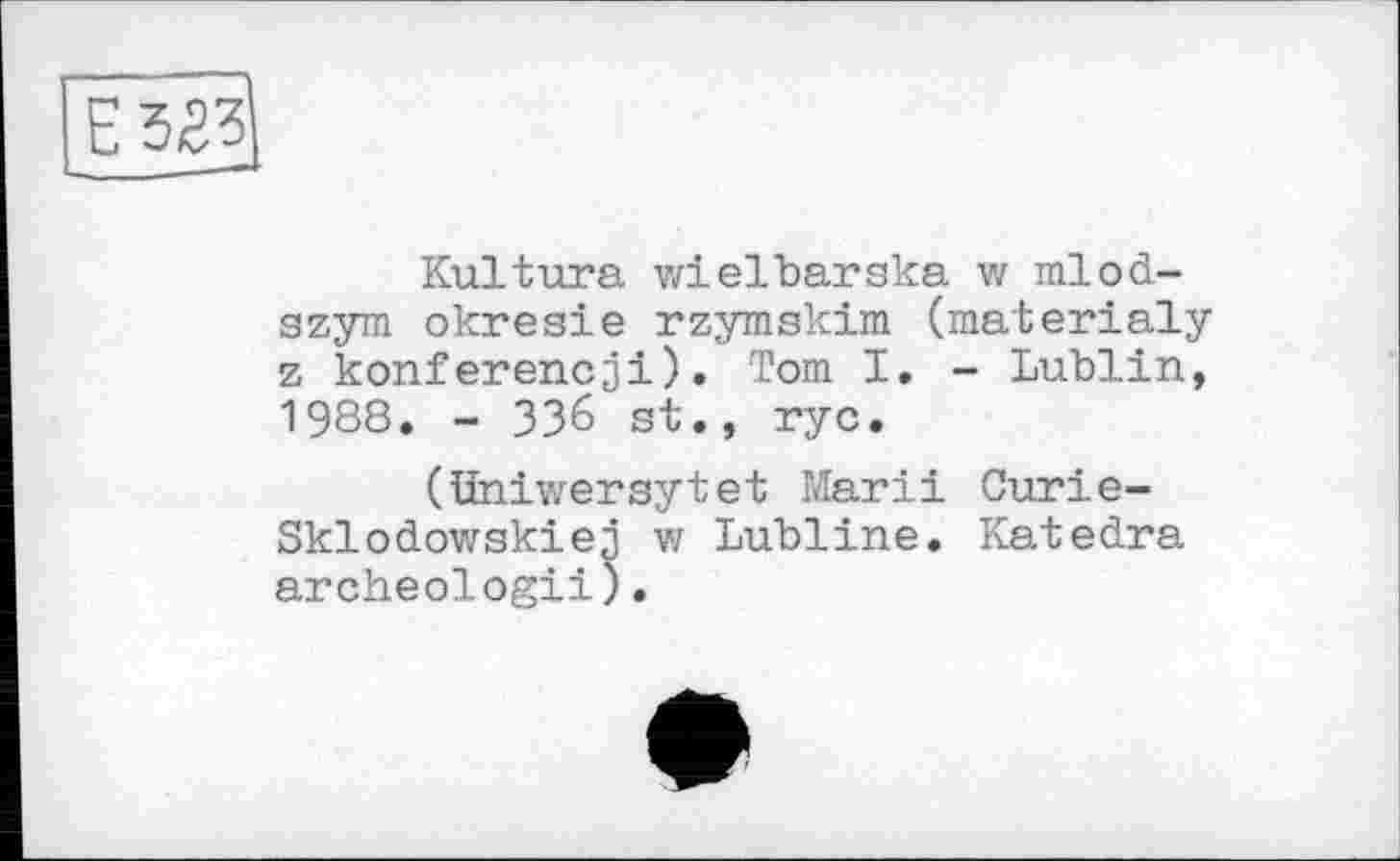 ﻿Kultura wielbarska w mlod-szym okresie rzymskim (materialy z konferencji). Tom I. - Lublin, 1988. - ЗЗ6 st., rye.
(bniwersytet Marii Curie-Sklodowskiej w Lubline. Katedra archeologii;.